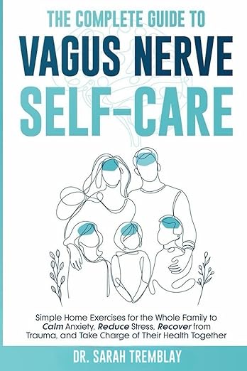 The Complete Guide to Vagus Nerve Self-Care: Simple Home Exercises for the Whole Family to Calm Anxiety, Reduce Stress, Recover from Trauma and Take Charge of Their Health Together