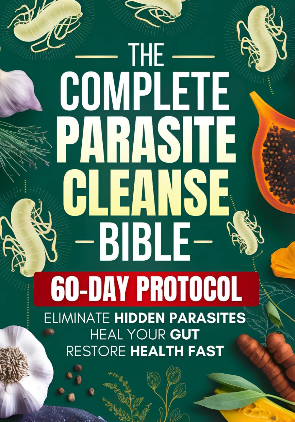 The Complete Parasite Cleanse Bible: A Natural Detox Program to Eliminate Hidden Parasites, Heal Your Gut and Restore Health Fast